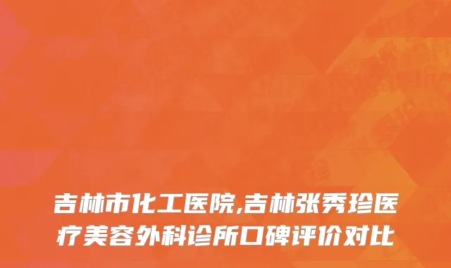 吉林市化工医院,吉林张秀珍医疗美容外科诊所口碑评价对比