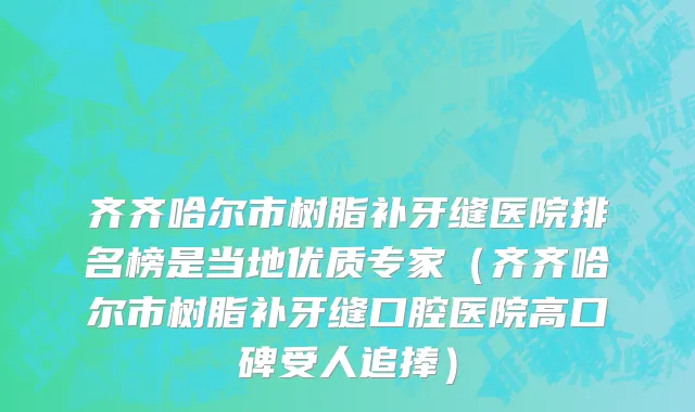 齐齐哈尔市树脂补牙缝医院排名榜是当地优质专家（齐齐哈尔市树脂补牙缝口腔医院高口碑受人追捧）