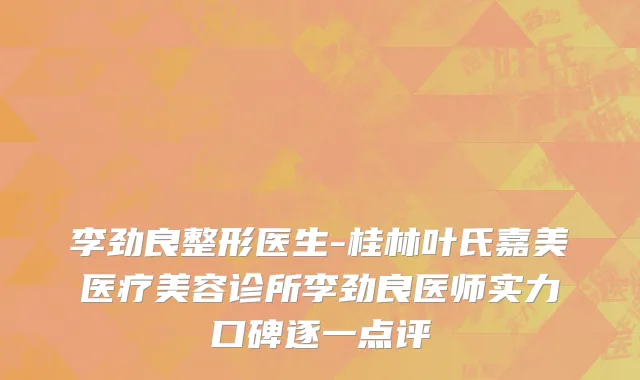 李劲良整形医生-桂林叶氏嘉美医疗美容诊所李劲良医师实力口碑逐一点评