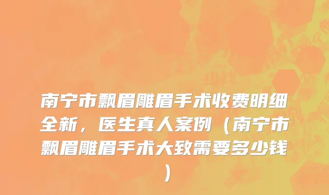 南宁市飘眉雕眉手术收费明细全新，医生真人案例（南宁市飘眉雕眉手术大致需要多少钱）
