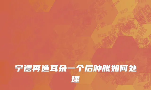 宁德再造耳朵一个后肿胀如何处理