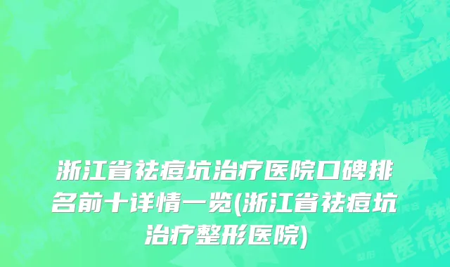 浙江省祛痘坑治疗医院口碑排名前十详情一览(浙江省祛痘坑治疗整形医院)