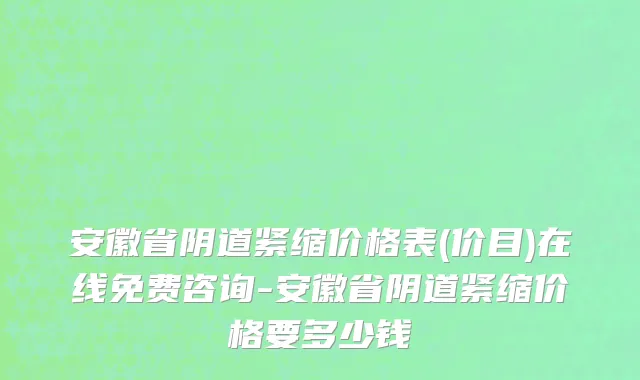 安徽省阴道紧缩价格表(价目)在线免费咨询-安徽省阴道紧缩价格要多少钱