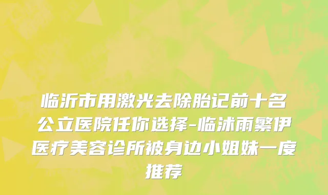 临沂市用激光去除胎记前十名公立医院任你选择-临沭雨繁伊医疗美容诊所被身边小姐妹一度推荐