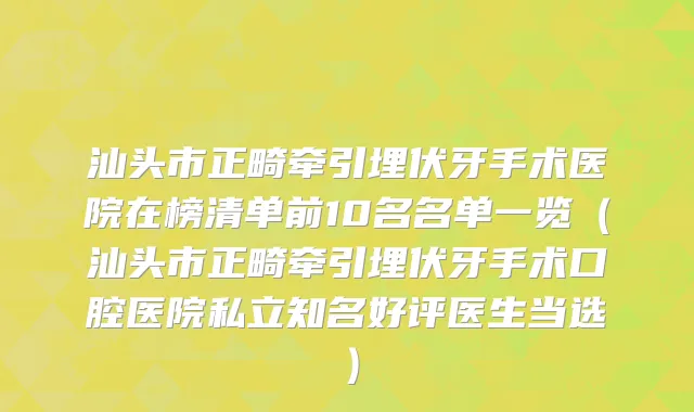 汕头市正畸牵引埋伏牙手术医院在榜清单前10名名单一览（汕头市正畸牵引埋伏牙手术口腔医院私立知名好评医生当选）