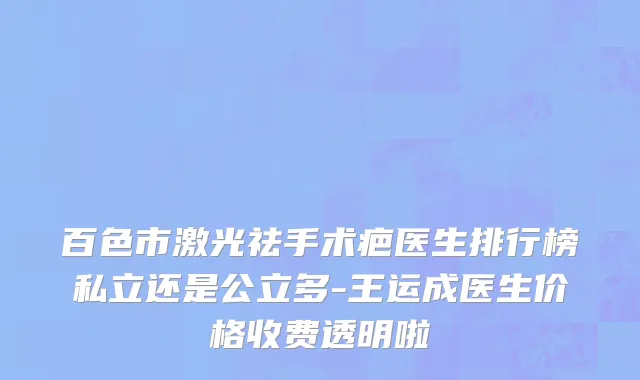 百色市激光祛手术疤医生排行榜私立还是公立多-王运成医生价格收费透明啦