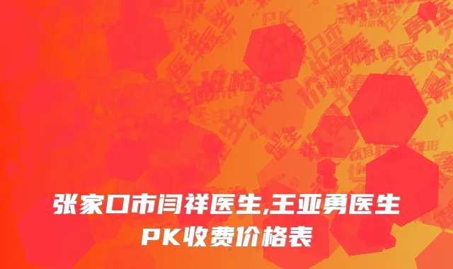 张家口市闫祥医生,王亚勇医生PK收费价格表