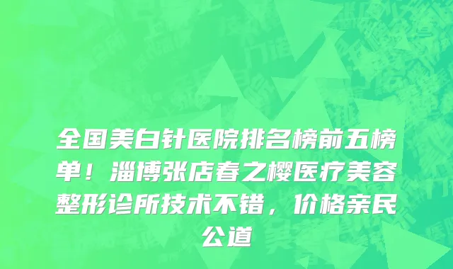 全国美白针医院排名榜前五榜单!淄博张店春之樱医疗美容整形诊所技术不错,价格亲民公道