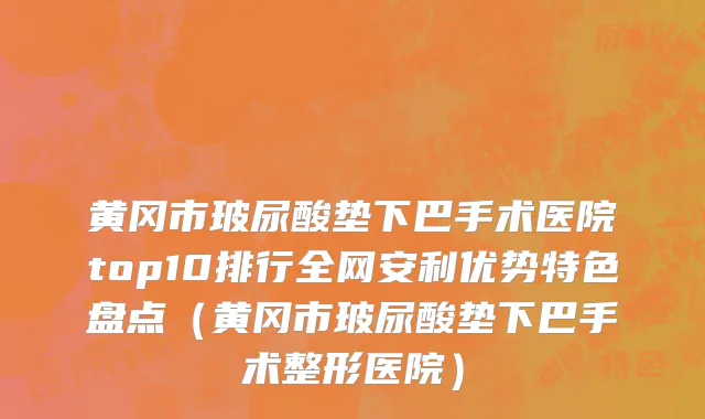 黄冈市玻尿酸垫下巴手术医院top10排行全网安利优势特色盘点（黄冈市玻尿酸垫下巴手术整形医院）