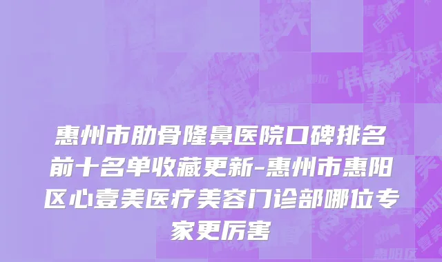 惠州市肋骨隆鼻医院口碑排名前十名单收藏更新-惠州市惠阳区心壹美医疗美容门诊部哪位专家更厉害