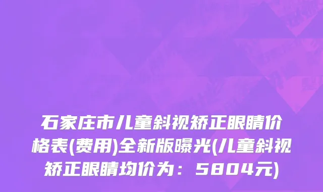 石家庄市儿童斜视矫正眼睛价格表(费用)全新版曝光(儿童斜视矫正眼睛均价为：5804元)