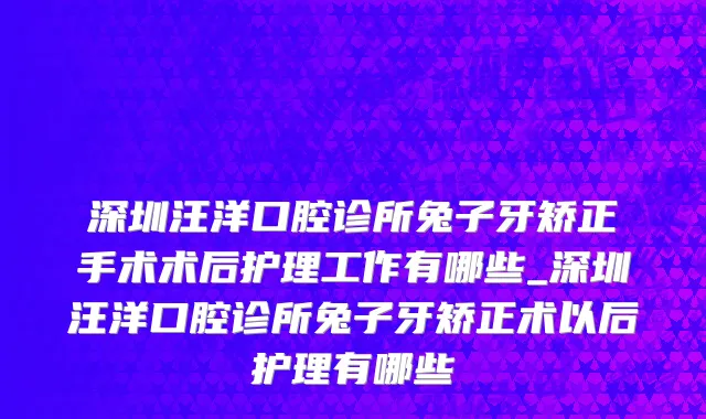 深圳汪洋口腔诊所兔子牙矫正手术术后护理工作有哪些_深圳汪洋口腔诊所兔子牙矫正术以后护理有哪些