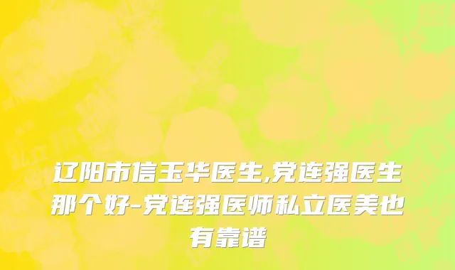 辽阳市信玉华医生,党连强医生那个好-党连强医师私立医美也有靠谱