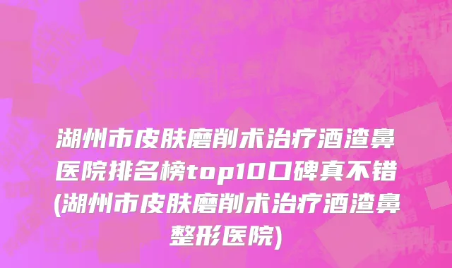 湖州市皮肤磨削术治疗酒渣鼻医院排名榜top10口碑真不错(湖州市皮肤磨削术治疗酒渣鼻整形医院)