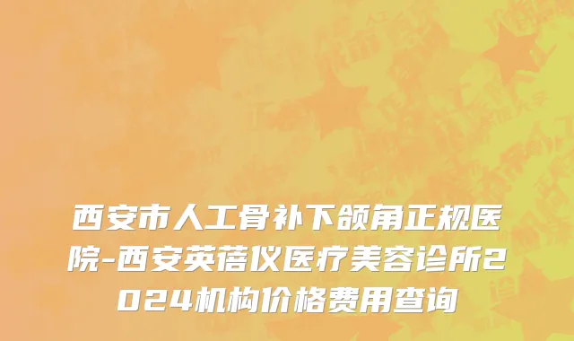 西安市人工骨补下颌角正规医院-西安英蓓仪医疗美容诊所2024机构价格费用查询