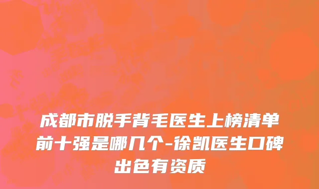 成都市脱手背毛医生上榜清单前十强是哪几个-徐凯医生口碑出色有资质