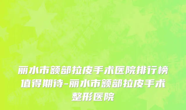 丽水市额部拉皮手术医院排行榜值得期待-丽水市额部拉皮手术整形医院