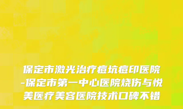 保定市激光治疗痘坑痘印医院-保定市第一中心医院烧伤与悦美医疗美容医院技术口碑不错
