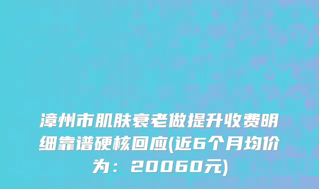漳州市肌肤衰老做提升收费明细靠谱硬核回应(近6个月均价为：20060元)
