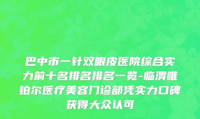 巴中市一针双眼皮医院综合实力前十名排名排名一览-临渭唯铂尔医疗美容门诊部凭实力口碑获得大众认可