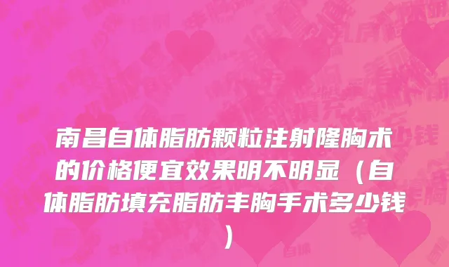 南昌自体脂肪颗粒注射隆胸术的价格便宜效果明不明显（自体脂肪填充脂肪丰胸手术多少钱）
