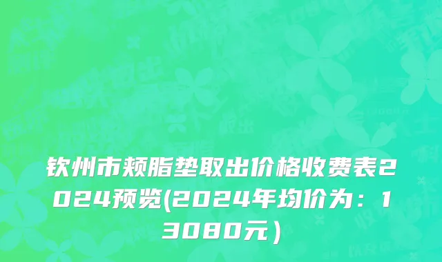 钦州市颊脂垫取出价格收费表2024预览(2024年均价为：13080元）