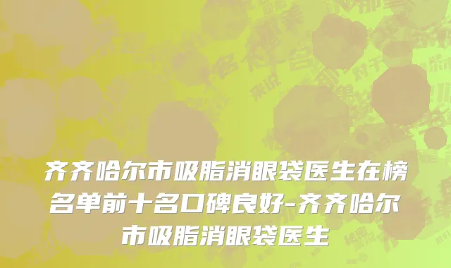 齐齐哈尔市吸脂消眼袋医生在榜名单前十名口碑良好-齐齐哈尔市吸脂消眼袋医生
