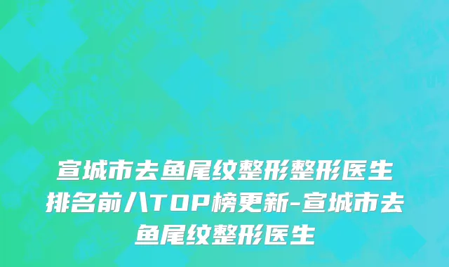 宣城市去鱼尾纹整形整形医生排名前八TOP榜更新-宣城市去鱼尾纹整形医生