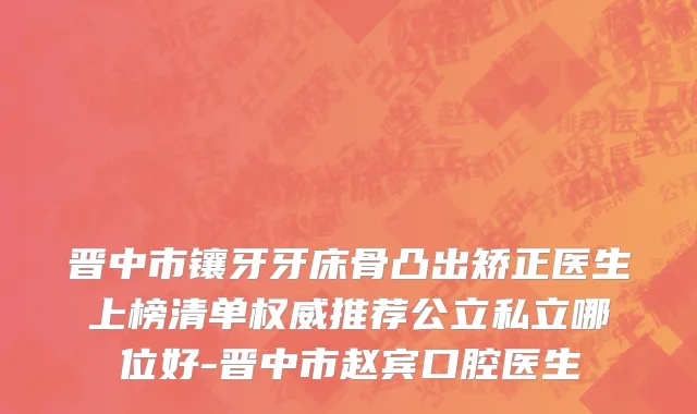 晋中市镶牙牙床骨凸出矫正医生上榜清单权威推荐公立私立哪位好-晋中市赵宾口腔医生