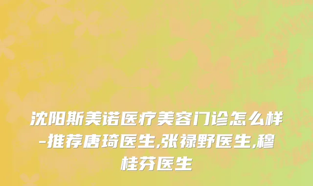 沈阳斯美诺医疗美容门诊怎么样-推荐唐琦医生,张禄野医生,穆桂芬医生