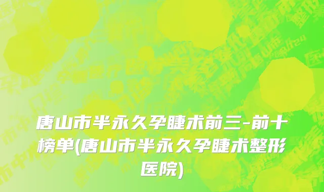 唐山市半永久孕睫术前三-前十榜单(唐山市半永久孕睫术整形医院)