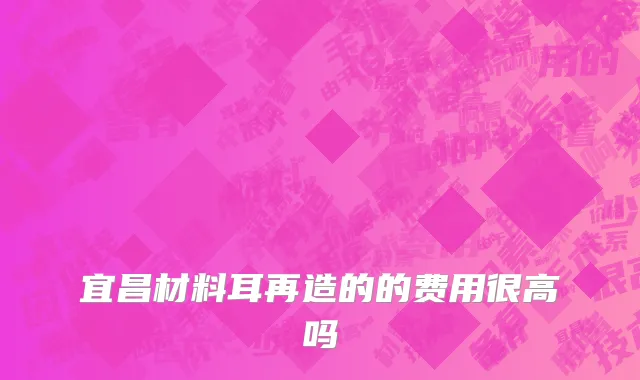 宜昌材料耳再造的的费用很高吗