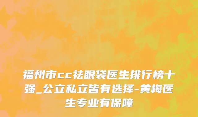 福州市cc祛眼袋医生排行榜十强_公立私立皆有选择-黄梅医生专业有保障