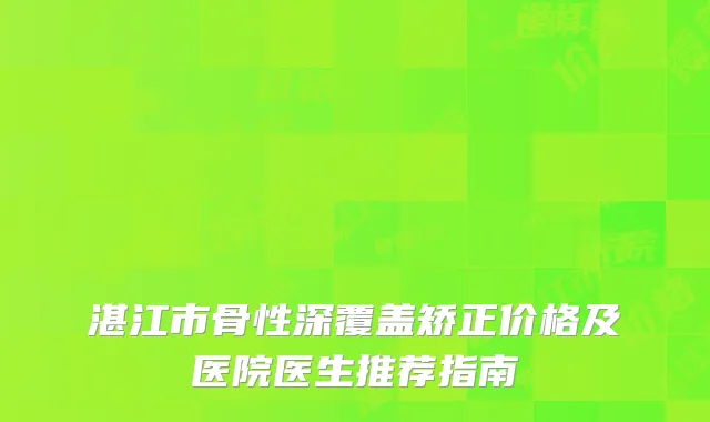 湛江市骨性深覆盖矫正价格及医院医生推荐指南