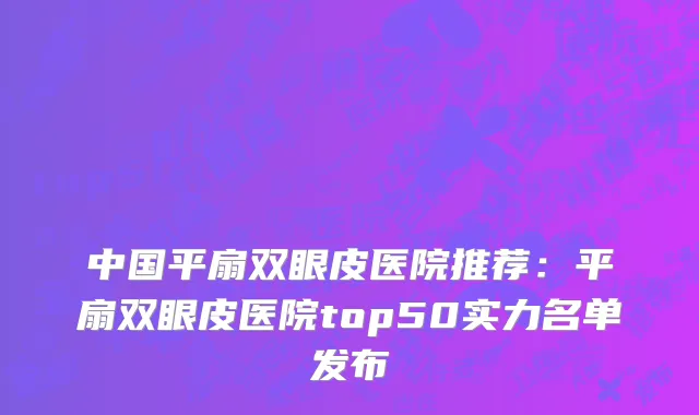 中国平扇双眼皮医院推荐：平扇双眼皮医院top50实力名单发布