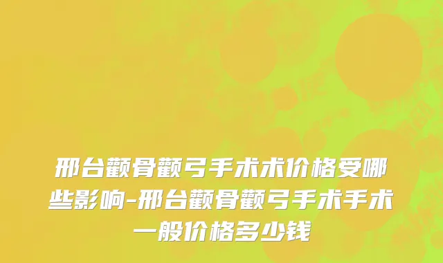 邢台颧骨颧弓手术术价格受哪些影响-邢台颧骨颧弓手术手术一般价格多少钱