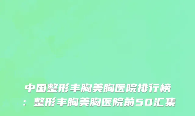 中国整形丰胸美胸医院排行榜：整形丰胸美胸医院前50汇集