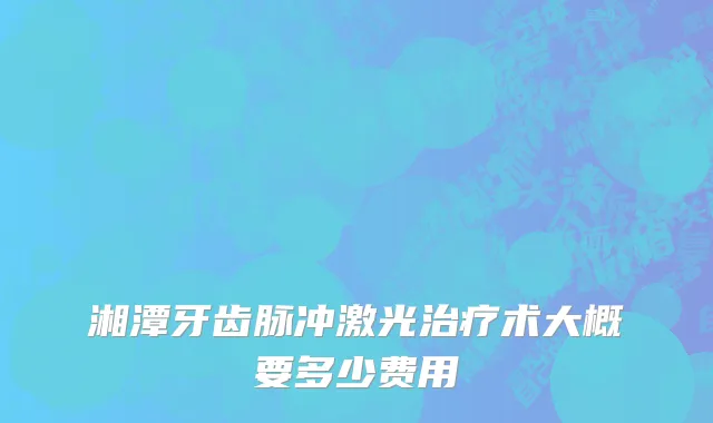 湘潭牙齿脉冲激光治疗术大概要多少费用
