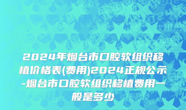 2024年烟台市口腔软组织移植价格表(费用)2024正规公示-烟台市口腔软组织移植费用一般是多少