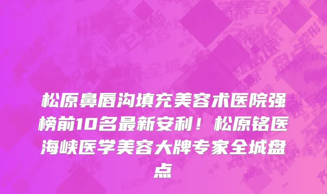 松原鼻唇沟填充美容术医院强榜前10名最新安利!松原铭医海峡医学美容大牌专家全城盘点