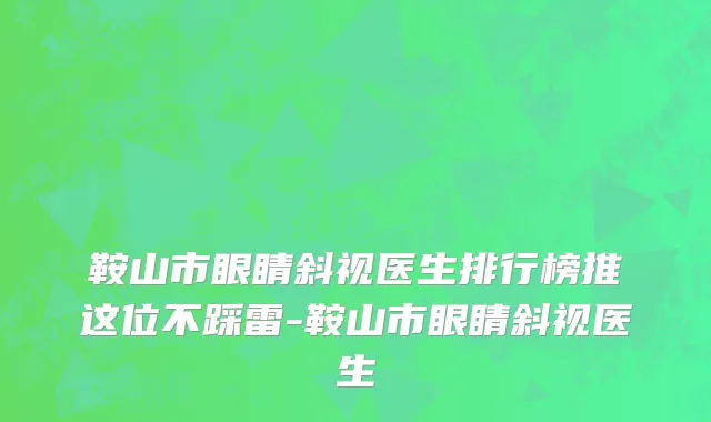 鞍山市眼睛斜视医生排行榜推这位不踩雷-鞍山市眼睛斜视医生