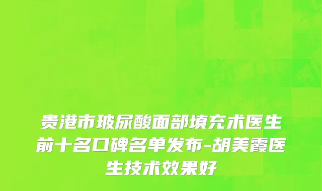 贵港市玻尿酸面部填充术医生前十名口碑名单发布-胡美霞医生技术效果好
