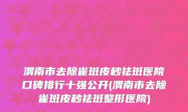 渭南市去除雀斑皮秒祛斑医院口碑排行十强公开(渭南市去除雀斑皮秒祛斑整形医院)