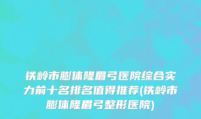 铁岭市膨体隆眉弓医院综合实力前十名排名值得推荐(铁岭市膨体隆眉弓整形医院)