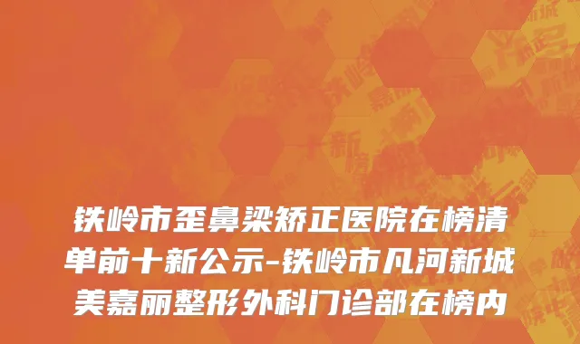 铁岭市歪鼻梁矫正医院在榜清单前十新公示-铁岭市凡河新城美嘉丽整形外科门诊部在榜内