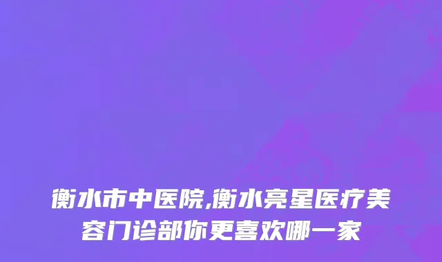衡水市中医院,衡水亮星医疗美容门诊部你更喜欢哪一家