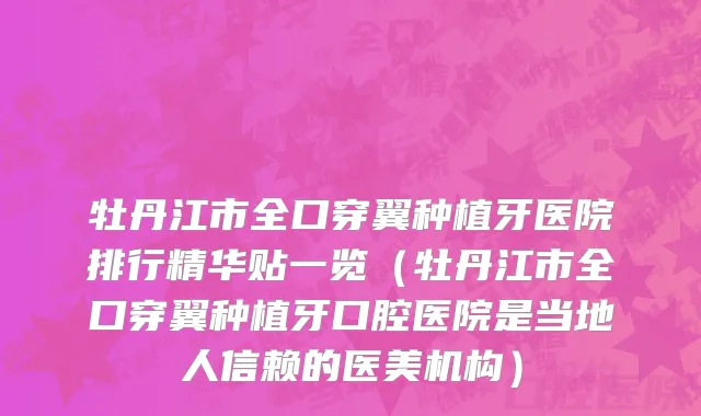牡丹江市全口穿翼种植牙医院排行精华贴一览（牡丹江市全口穿翼种植牙口腔医院是当地人信赖的医美机构）