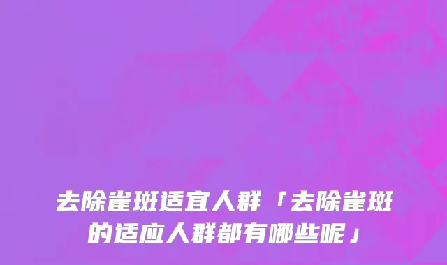 去除雀斑适宜人群「去除雀斑的适应人群都有哪些呢」