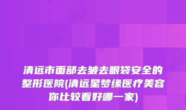 清远市面部去皱去眼袋安全的整形医院(清远星梦缘医疗美容你比较看好哪一家)