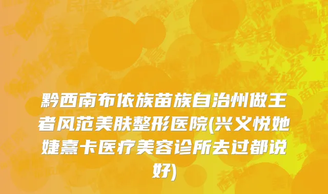 黔西南布依族苗族自治州做王者风范美肤整形医院(兴义悦她婕熹卡医疗美容诊所去过都说好)